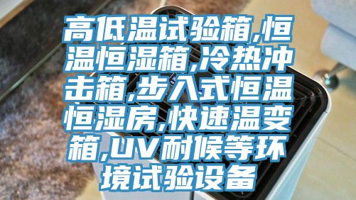 高低溫試驗箱,恒溫恒濕箱,冷熱沖擊箱,步入式恒溫恒濕房,快速溫變箱,UV耐候等環(huán)境試驗設備